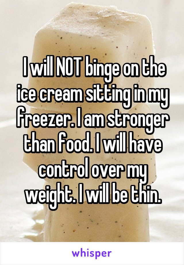  I will NOT binge on the ice cream sitting in my freezer. I am stronger than food. I will have control over my weight. I will be thin.