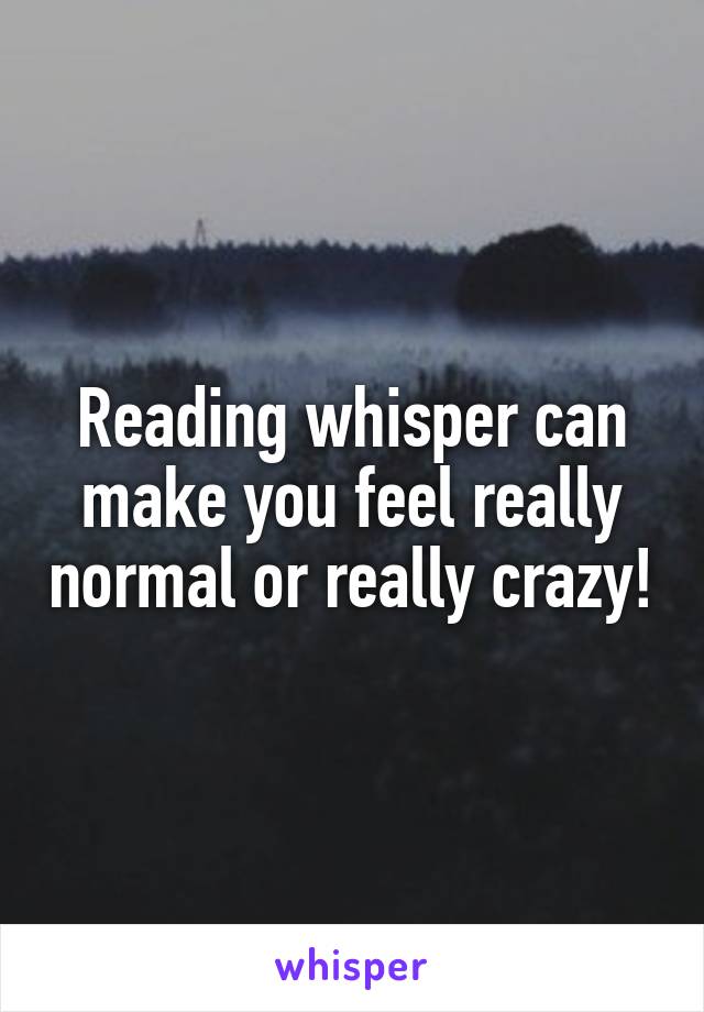 Reading whisper can make you feel really normal or really crazy!