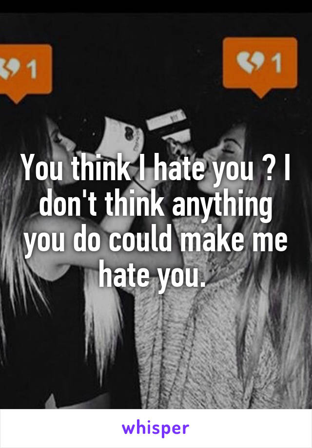 You think I hate you ? I don't think anything you do could make me hate you. 