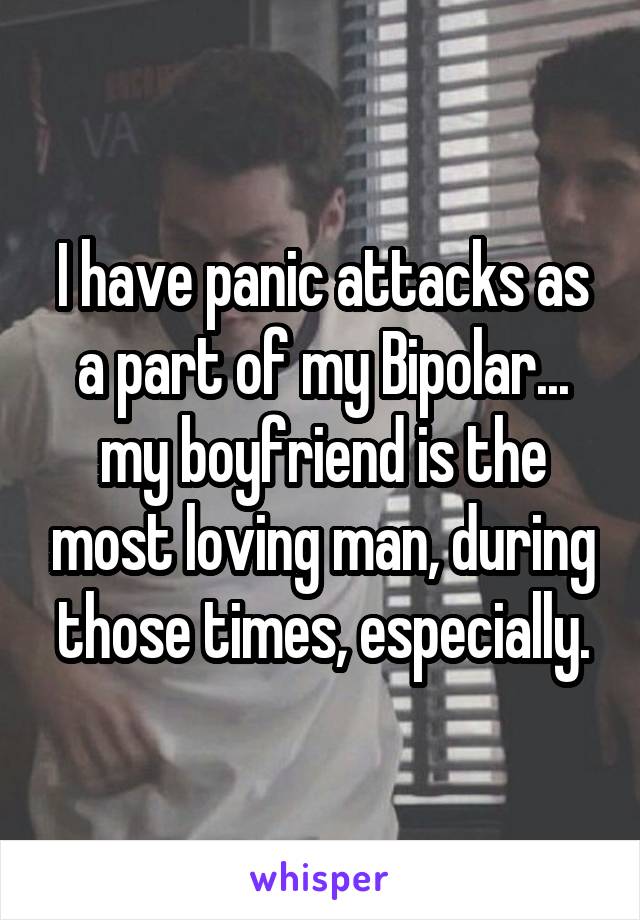 I have panic attacks as a part of my Bipolar... my boyfriend is the most loving man, during those times, especially.