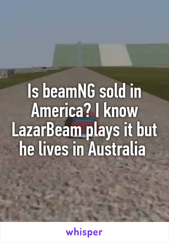 Is beamNG sold in America? I know LazarBeam plays it but he lives in Australia 