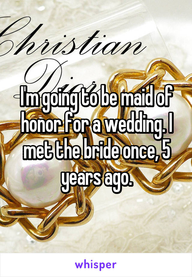 I'm going to be maid of honor for a wedding. I met the bride once, 5 years ago.