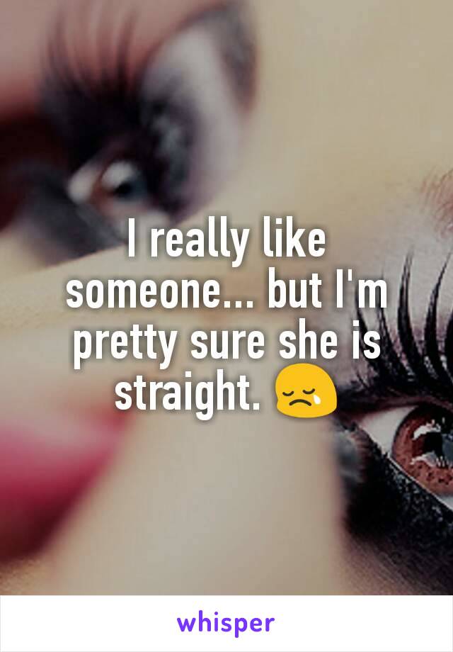 I really like someone... but I'm pretty sure she is straight. 😢