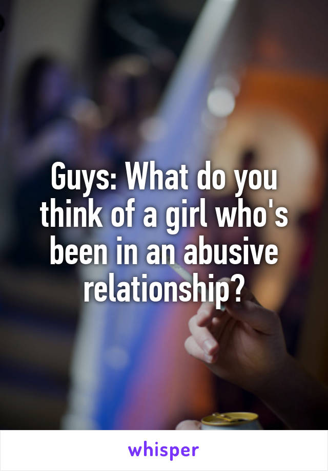 Guys: What do you think of a girl who's been in an abusive relationship?