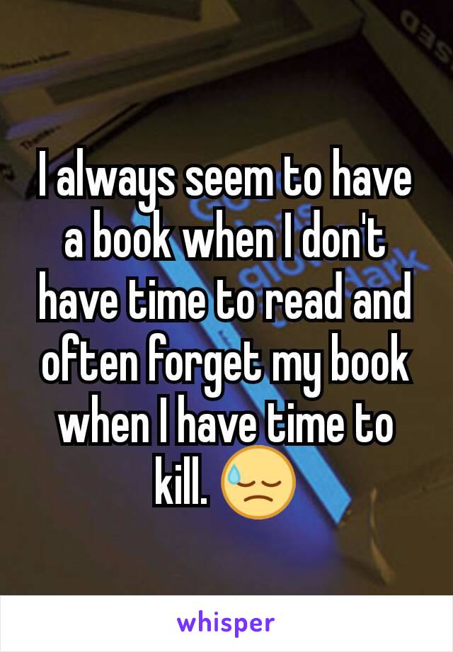 I always seem to have a book when I don't have time to read and often forget my book when I have time to kill. 😓