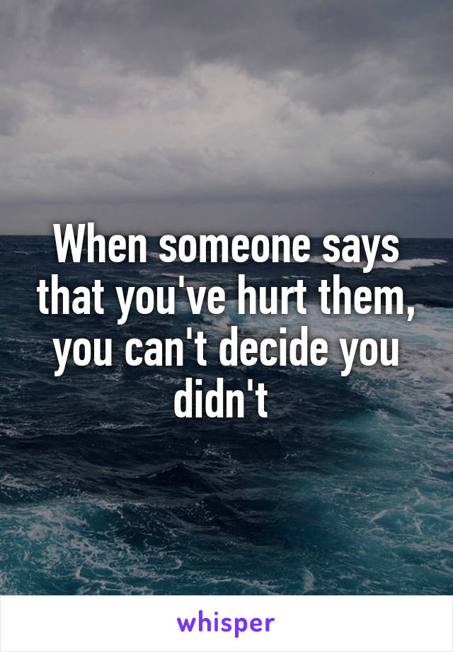 When someone says that you've hurt them, you can't decide you didn't 