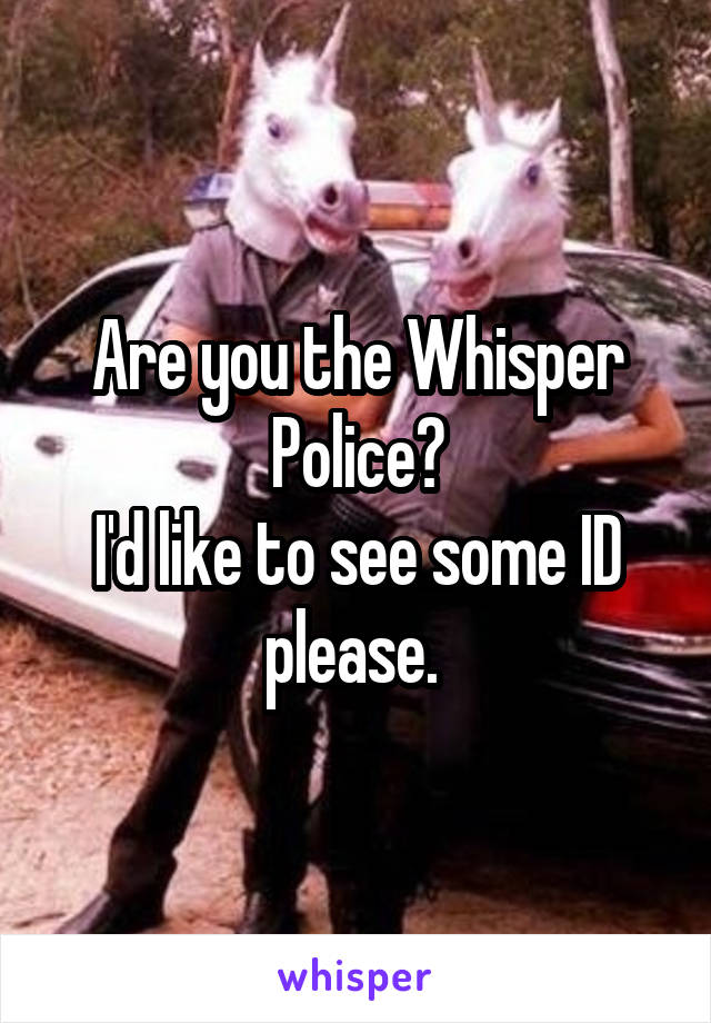 Are you the Whisper Police?
I'd like to see some ID please. 