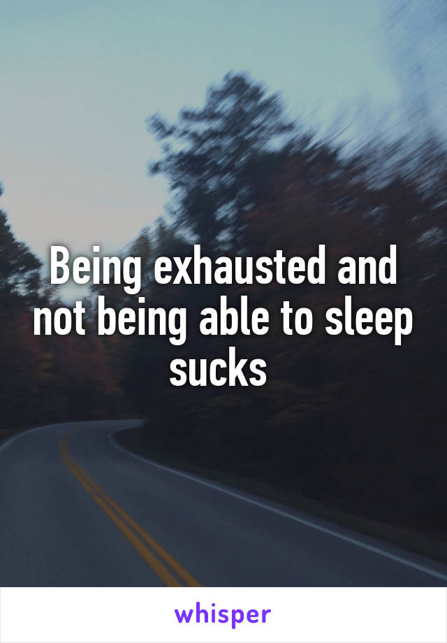 Being exhausted and not being able to sleep sucks 