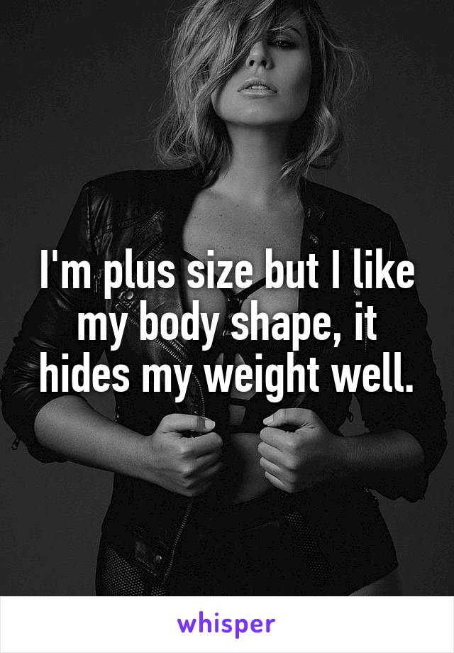 I'm plus size but I like my body shape, it hides my weight well.