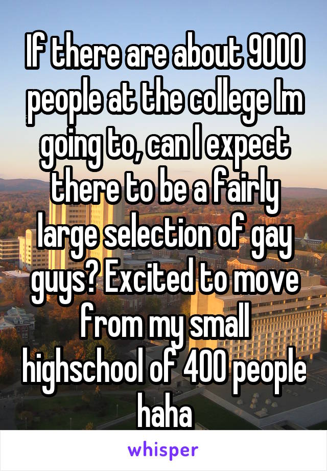 If there are about 9000 people at the college Im going to, can I expect there to be a fairly large selection of gay guys? Excited to move from my small highschool of 400 people haha