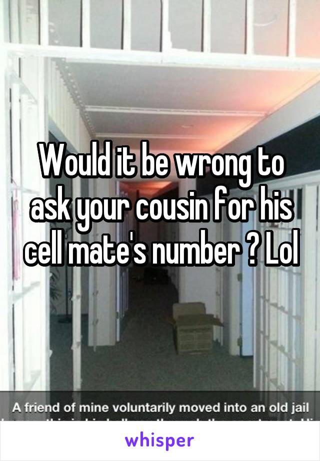 Would it be wrong to ask your cousin for his cell mate's number ? Lol 