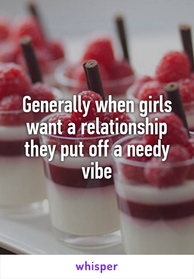 Generally when girls want a relationship they put off a needy vibe