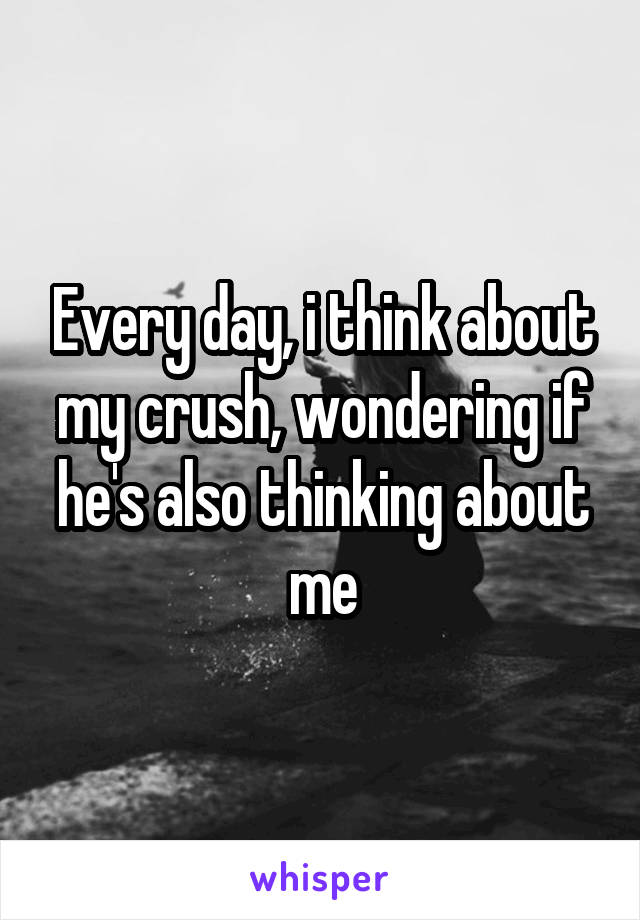 Every day, i think about my crush, wondering if he's also thinking about me