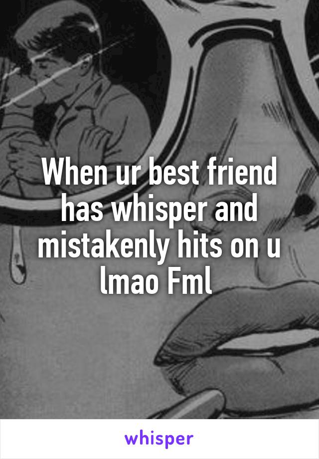 When ur best friend has whisper and mistakenly hits on u lmao Fml 