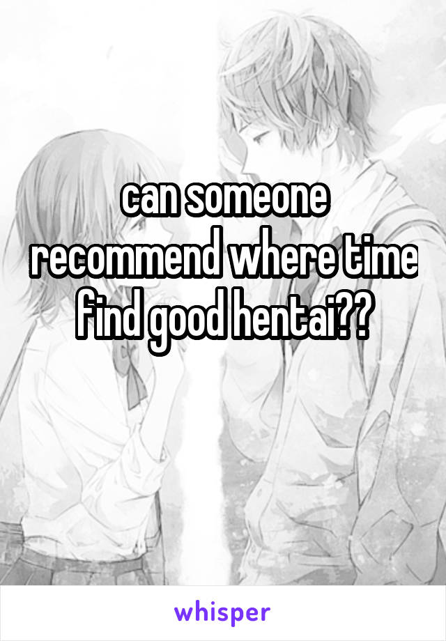 can someone recommend where time find good hentai??

