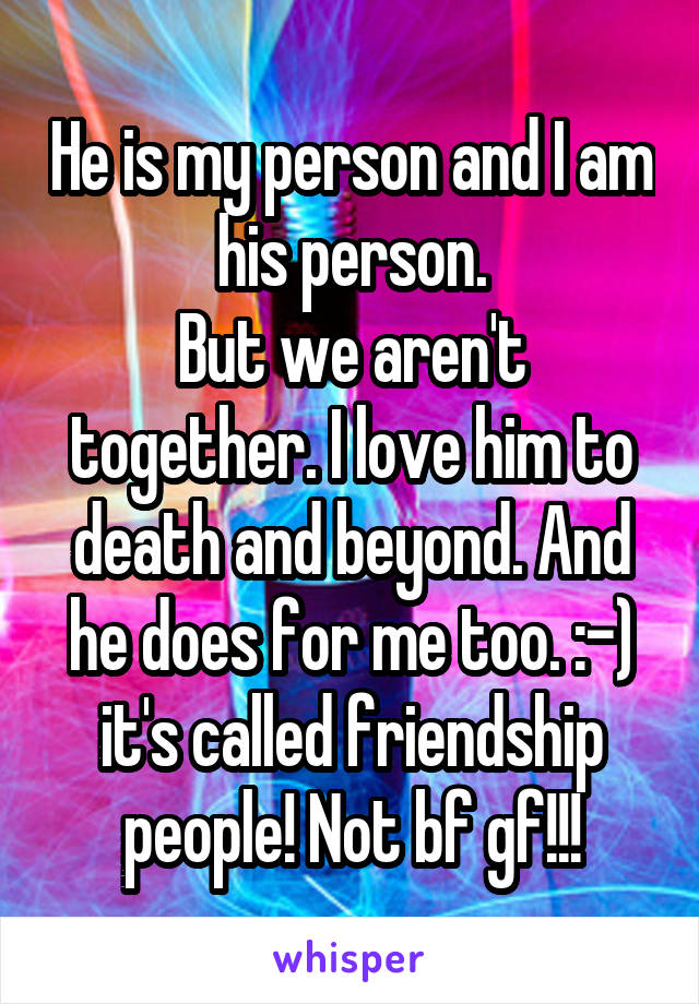 He is my person and I am his person.
But we aren't together. I love him to death and beyond. And he does for me too. :-) it's called friendship people! Not bf gf!!!