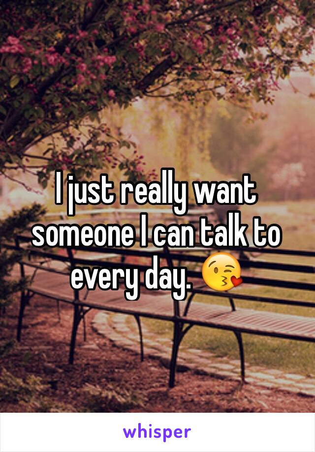 I just really want someone I can talk to every day. 😘