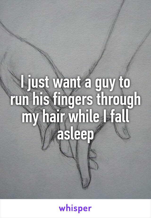 I just want a guy to run his fingers through my hair while I fall asleep