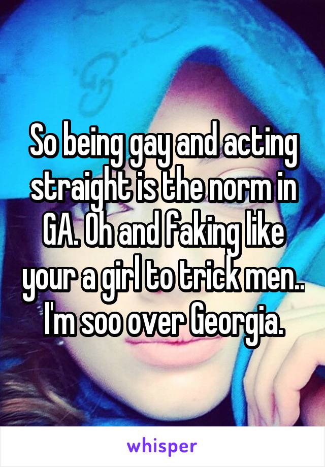 So being gay and acting straight is the norm in GA. Oh and faking like your a girl to trick men.. I'm soo over Georgia.