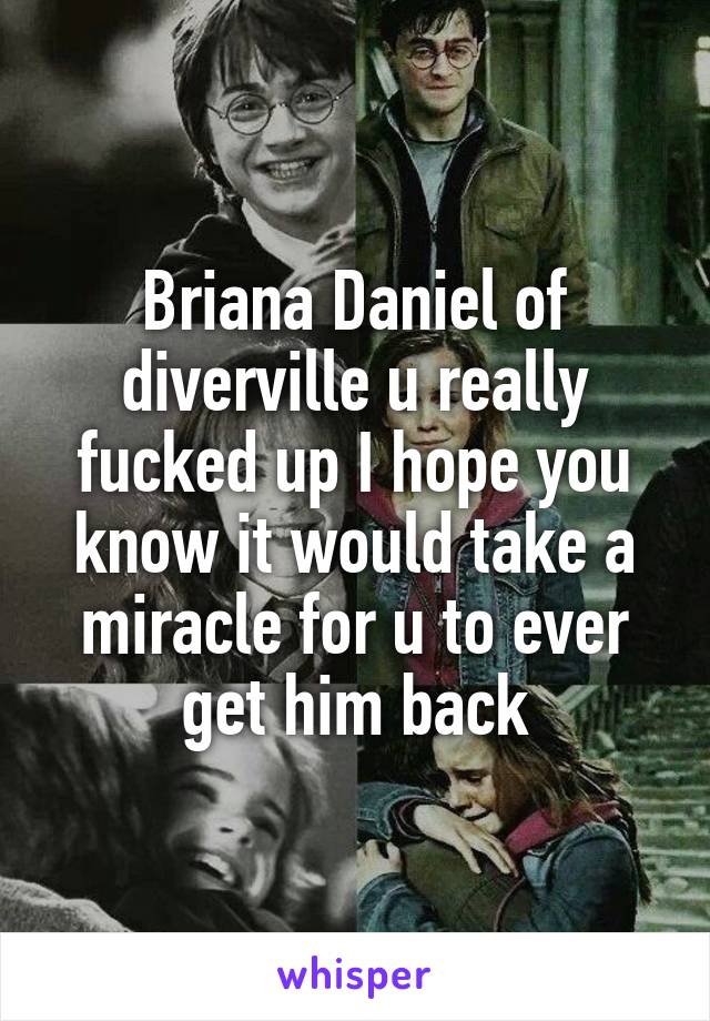 Briana Daniel of diverville u really fucked up I hope you know it would take a miracle for u to ever get him back