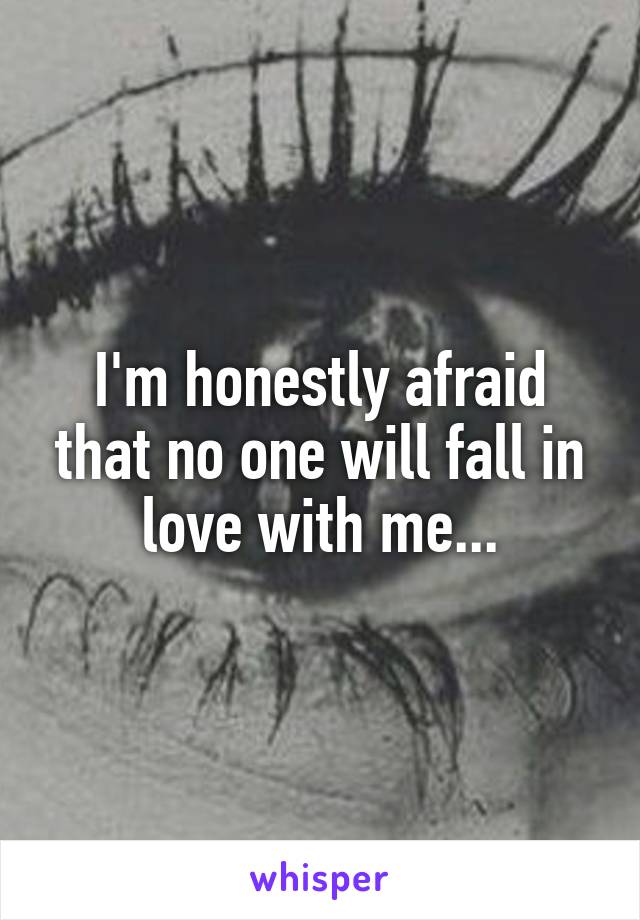 I'm honestly afraid that no one will fall in love with me...