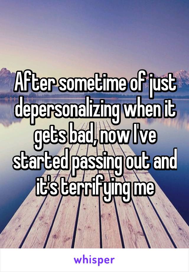 After sometime of just depersonalizing when it gets bad, now I've started passing out and it's terrifying me