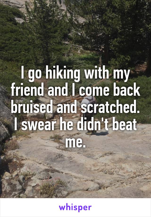 I go hiking with my friend and I come back bruised and scratched. I swear he didn't beat me.