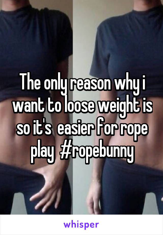 The only reason why i want to loose weight is so it's  easier for rope play  #ropebunny