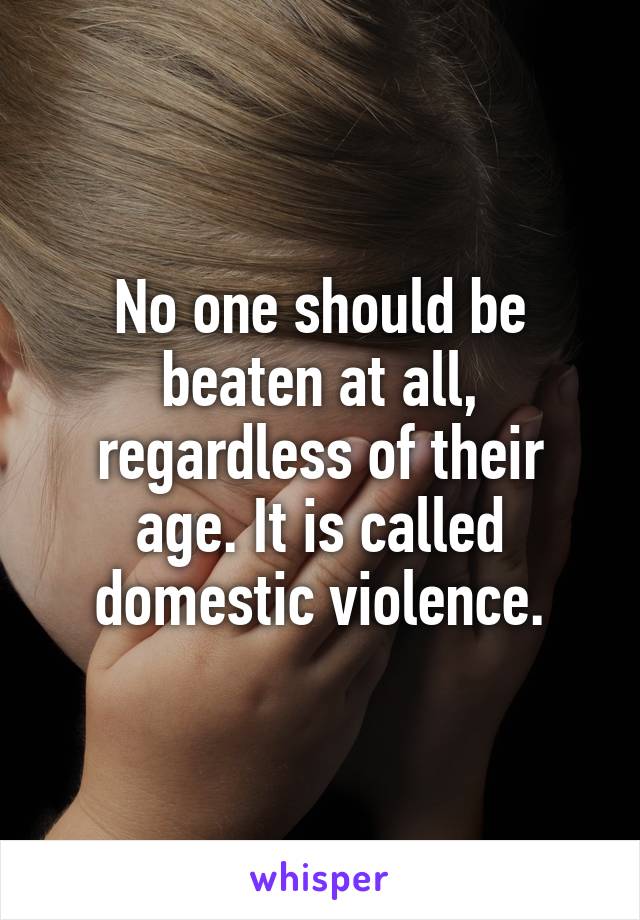 No one should be beaten at all, regardless of their age. It is called domestic violence.