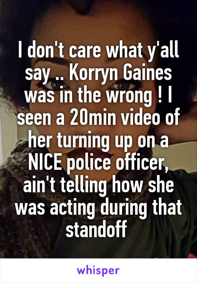 I don't care what y'all say .. Korryn Gaines was in the wrong ! I seen a 20min video of her turning up on a NICE police officer, ain't telling how she was acting during that standoff 