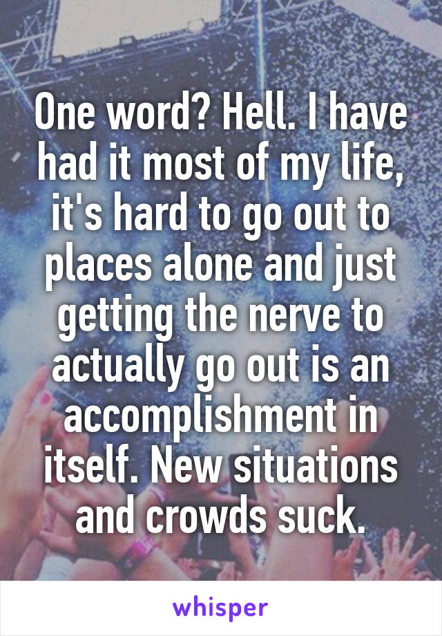 One word? Hell. I have had it most of my life, it's hard to go out to places alone and just getting the nerve to actually go out is an accomplishment in itself. New situations and crowds suck.