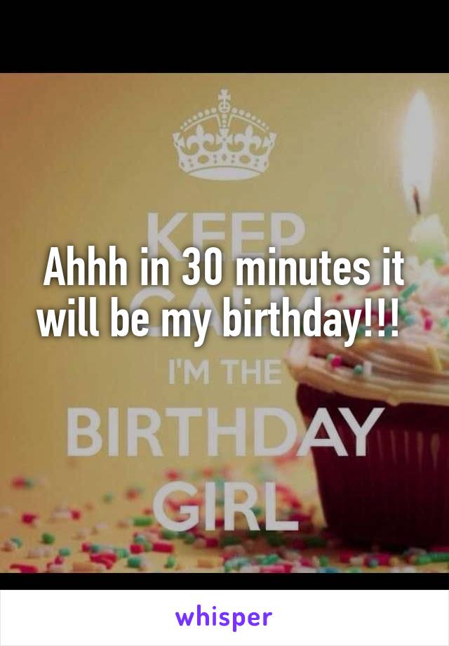 Ahhh in 30 minutes it will be my birthday!!! 
