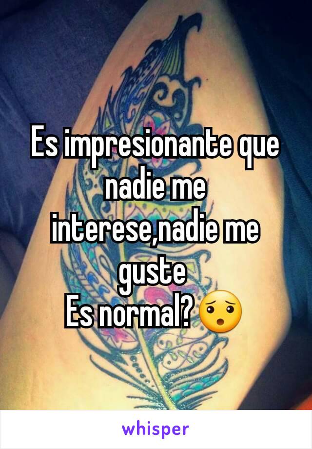 Es impresionante que nadie me interese,nadie me guste 
Es normal?😯