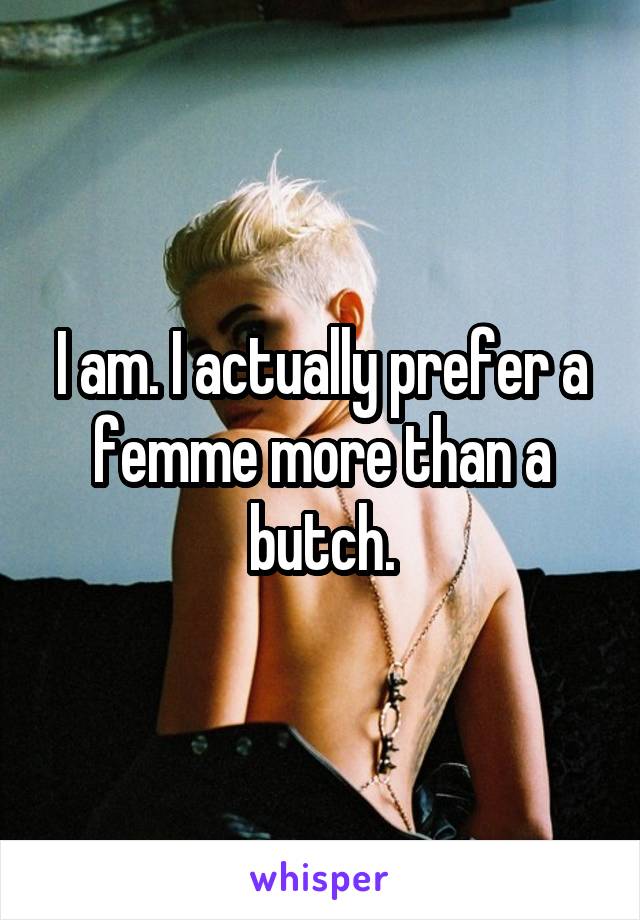 I am. I actually prefer a femme more than a butch.