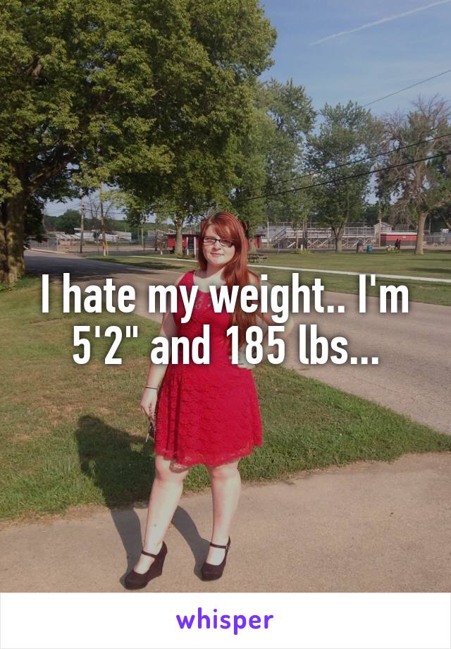 I hate my weight.. I'm 5'2" and 185 lbs...