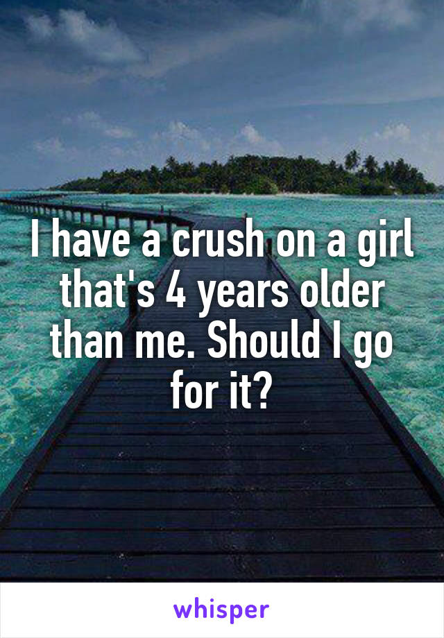 I have a crush on a girl that's 4 years older than me. Should I go for it?