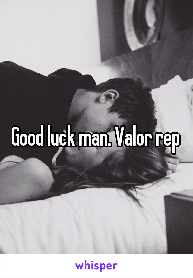 Good luck man. Valor rep 