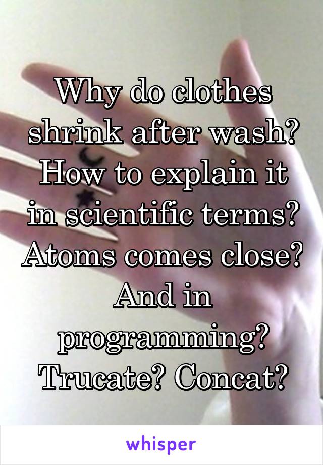 Why do clothes shrink after wash? How to explain it in scientific terms? Atoms comes close? And in programming? Trucate? Concat?