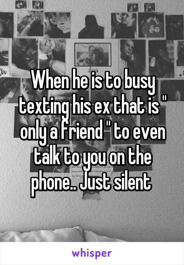 When he is to busy texting his ex that is " only a friend " to even talk to you on the phone.. Just silent 