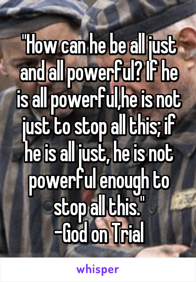 "How can he be all just and all powerful? If he is all powerful,he is not just to stop all this; if he is all just, he is not powerful enough to stop all this."
-God on Trial