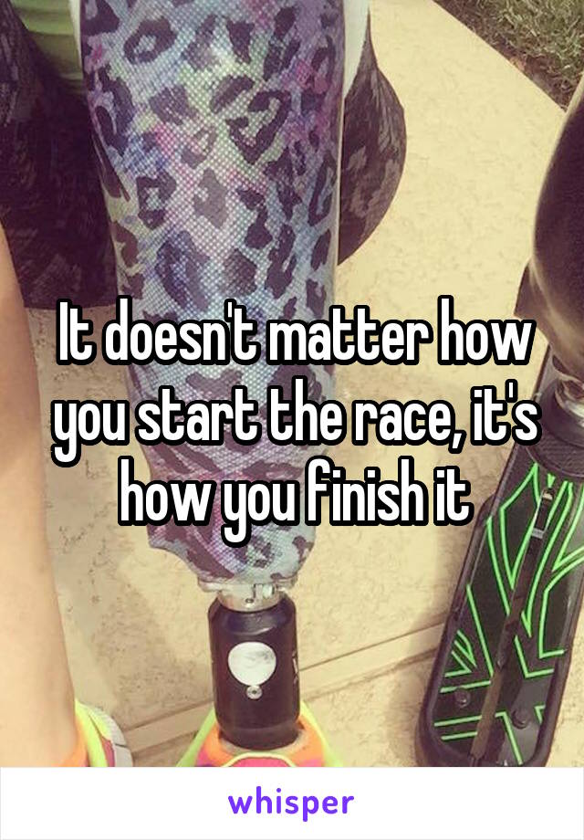 It doesn't matter how you start the race, it's how you finish it