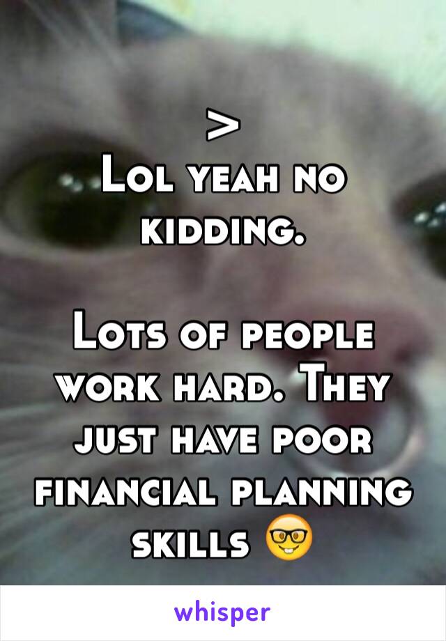 > 
Lol yeah no kidding. 

Lots of people work hard. They just have poor financial planning skills 🤓