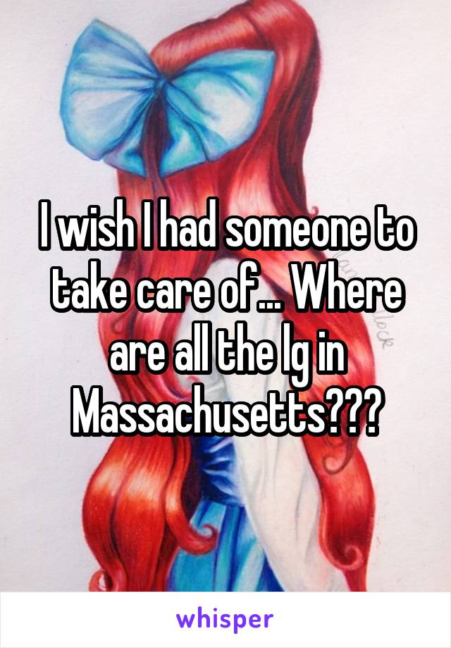 I wish I had someone to take care of... Where are all the lg in Massachusetts???