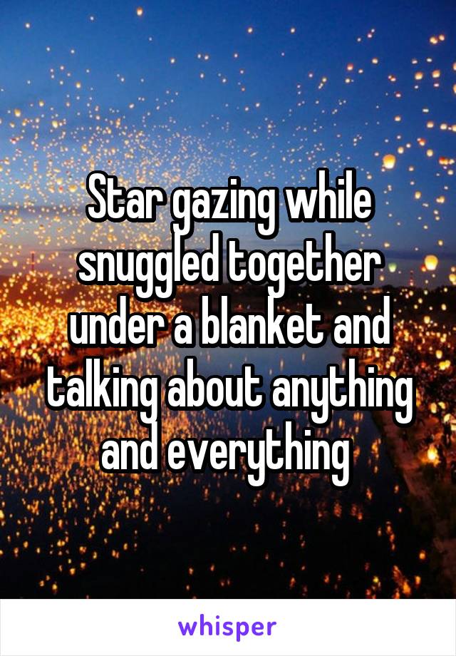 Star gazing while snuggled together under a blanket and talking about anything and everything 