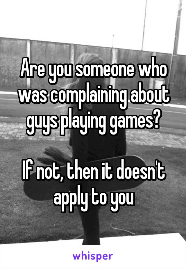 Are you someone who was complaining about guys playing games?

If not, then it doesn't apply to you