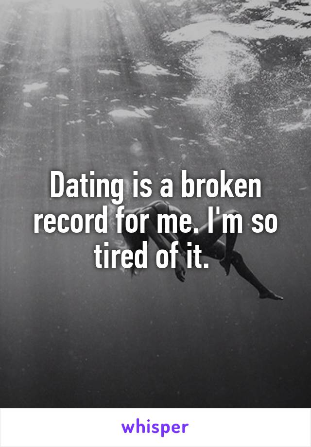 Dating is a broken record for me. I'm so tired of it. 