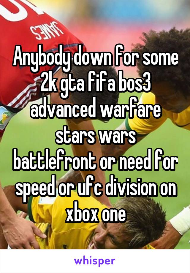 Anybody down for some 2k gta fifa bos3 advanced warfare stars wars battlefront or need for speed or ufc division on xbox one