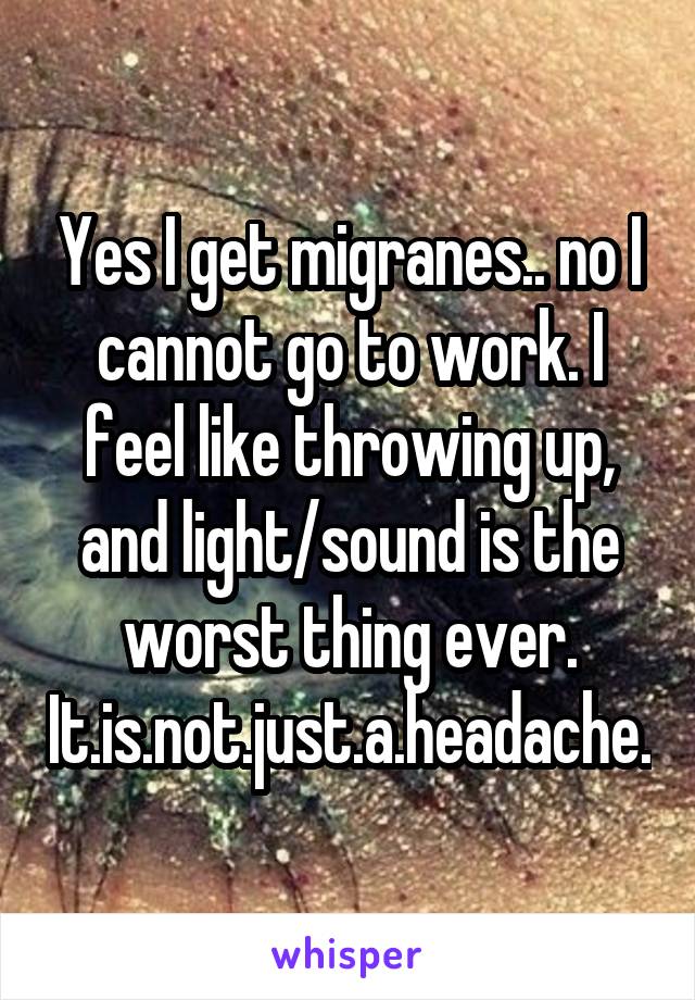 Yes I get migranes.. no I cannot go to work. I feel like throwing up, and light/sound is the worst thing ever. It.is.not.just.a.headache.