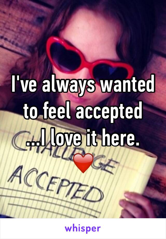 I've always wanted to feel accepted  
...I love it here. 
❤️