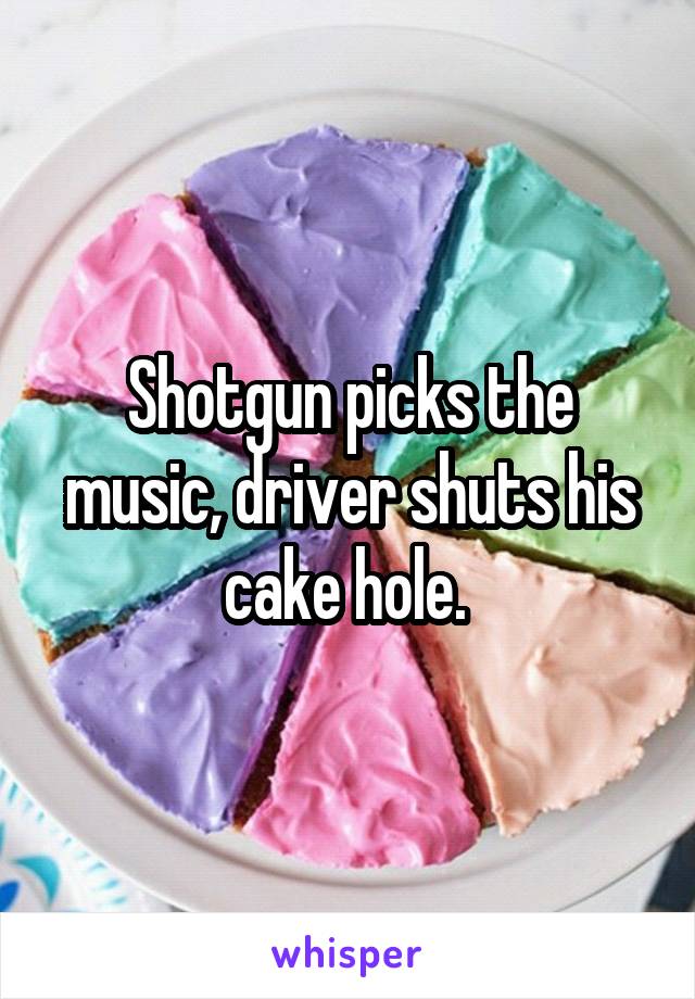 Shotgun picks the music, driver shuts his cake hole. 